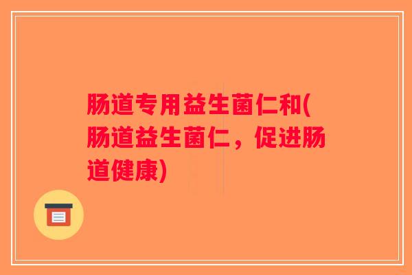 肠道专用益生菌仁和(肠道益生菌仁，促进肠道健康)