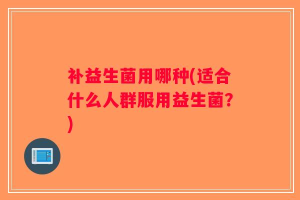 补益生菌用哪种(适合什么人群服用益生菌？)