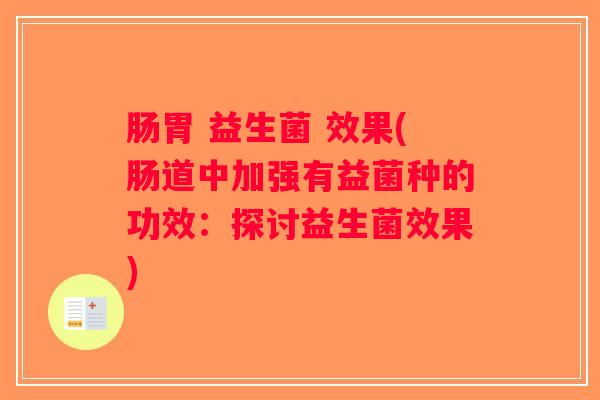 肠胃 益生菌 效果(肠道中加强有益菌种的功效：探讨益生菌效果)