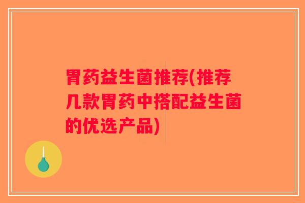 胃药益生菌推荐(推荐几款胃药中搭配益生菌的优选产品) 胃药益生菌推荐(推荐几款胃药中搭配益生菌的优选产品)