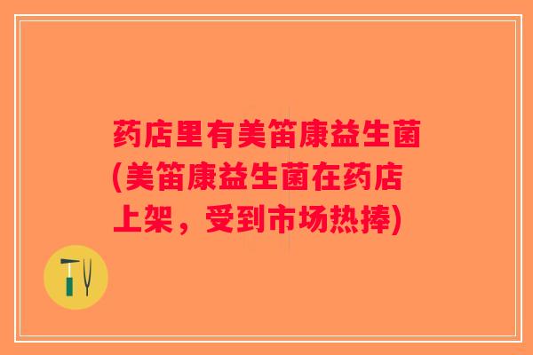 药店里有美笛康益生菌(美笛康益生菌在药店上架,受到市场热捧) 药店里有美笛康益生菌(美笛康益生菌在药店上架,受到市场热捧)
