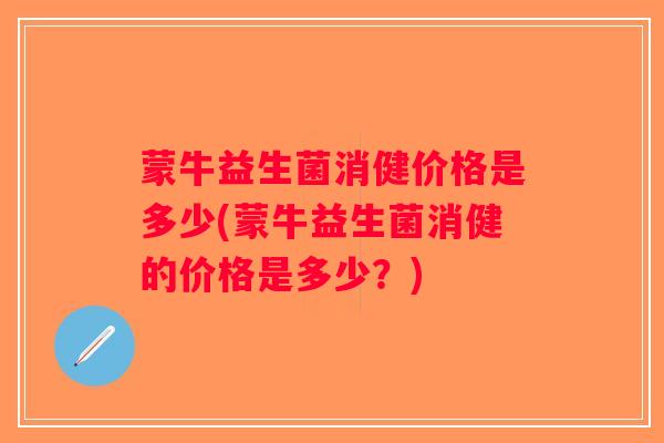 蒙牛益生菌消健价格是多少(蒙牛益生菌消健的价格是多少？)
