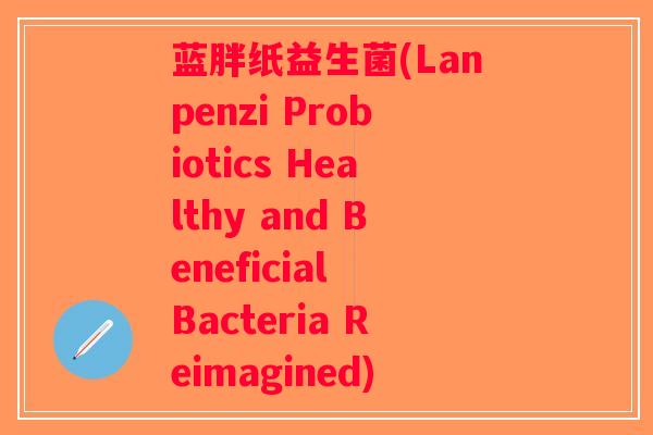 蓝胖纸益生菌(Lanpenzi Probiotics Healthy and Beneficial Bacteria Reimagined)