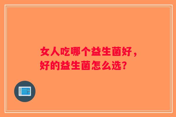 女人吃哪个益生菌好，好的益生菌怎么选？