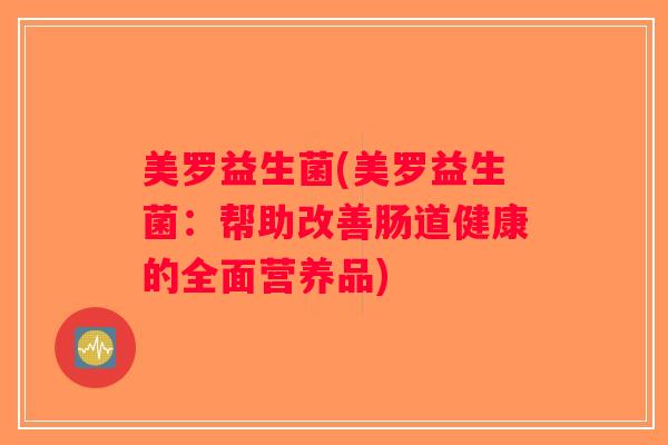 美罗益生菌(美罗益生菌:帮助改善肠道健康的全面营养品) 美罗益生菌(美罗益生菌:帮助改善肠道健康的全面营养品)