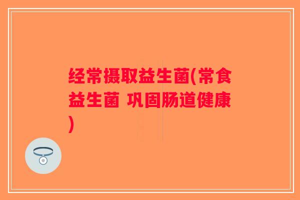 经常摄取益生菌(常食益生菌 巩固肠道健康)