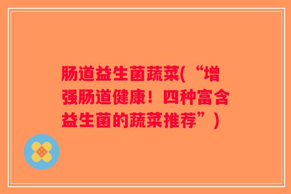 肠道益生菌蔬菜(“增强肠道健康！四种富含益生菌的蔬菜推荐”)
