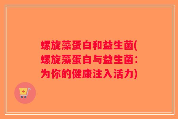 螺旋藻蛋白和益生菌(螺旋藻蛋白与益生菌：为你的健康注入活力)
