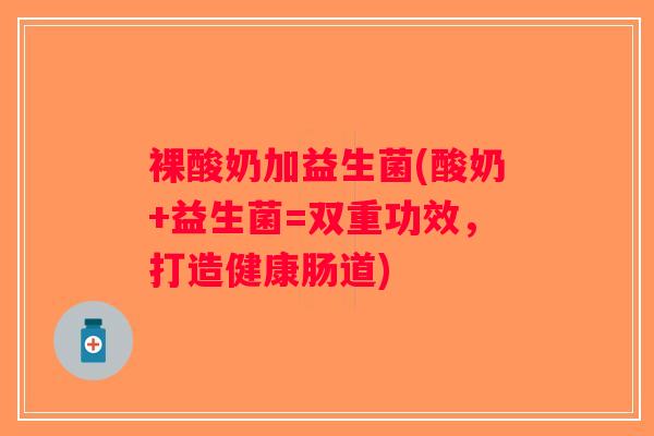 裸酸奶加益生菌(酸奶+益生菌=双重功效，打造健康肠道)