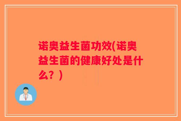 诺奥益生菌功效(诺奥益生菌的健康好处是什么?) 诺奥益生菌功效(诺奥益生菌的健康好处是什么?)