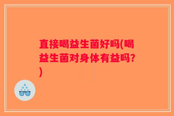 直接喝益生菌好吗(喝益生菌对身体有益吗?) 直接喝益生菌好吗(喝益生菌对身体有益吗?)