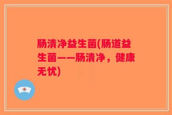 肠清净益生菌(肠道益生菌——肠清净,健康无忧) 肠清净益生菌(肠道益生菌——肠清净,健康无忧)