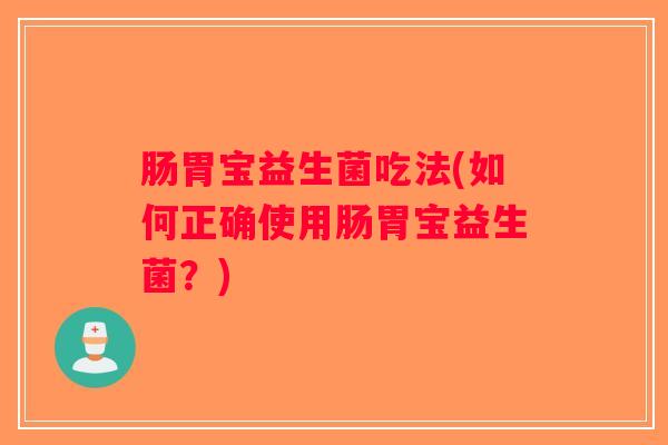 肠胃宝益生菌吃法(如何正确使用肠胃宝益生菌？)