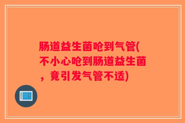 肠道益生菌呛到气管(不小心呛到肠道益生菌,竟引发气管不适) 肠道益生菌呛到气管(不小心呛到肠道益生菌,竟引发气管不适)