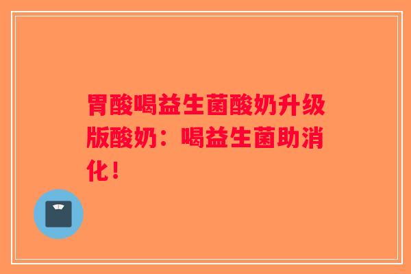 胃酸喝益生菌酸奶升级版酸奶:喝益生菌助消化! 胃酸喝益生菌酸奶升级版酸奶:喝益生菌助消化!