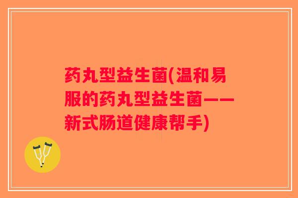 药丸型益生菌(温和易服的药丸型益生菌——新式肠道健康帮手)