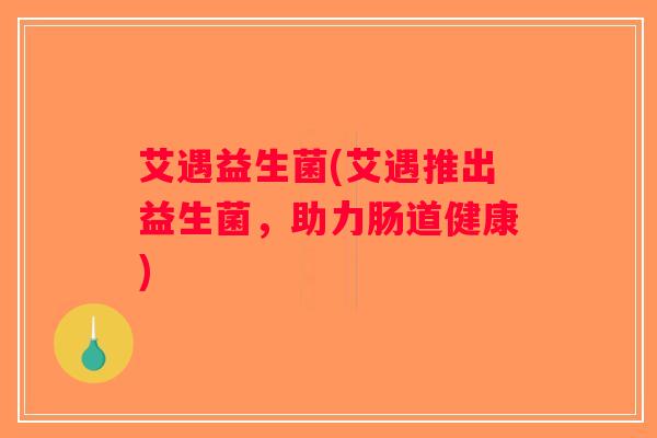 艾遇益生菌(艾遇推出益生菌，助力肠道健康)