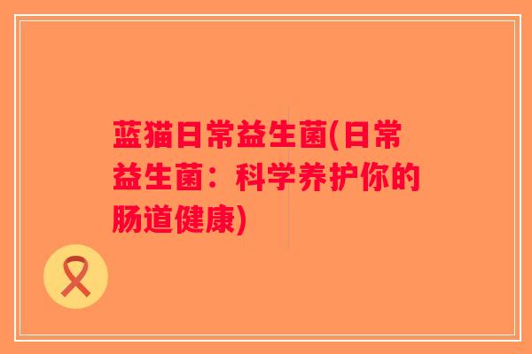 蓝猫日常益生菌(日常益生菌：科学养护你的肠道健康)