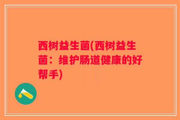 西树益生菌(西树益生菌：维护肠道健康的好帮手)
