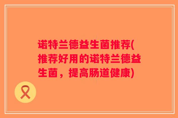 诺特兰德益生菌推荐(推荐好用的诺特兰德益生菌，提高肠道健康)