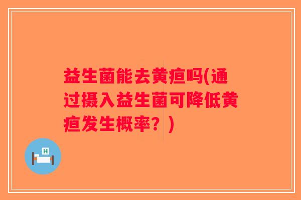 益生菌能去黄疸吗(通过摄入益生菌可降低黄疸发生概率？)