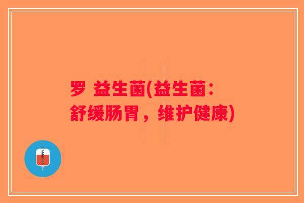 罗 益生菌(益生菌：舒缓肠胃，维护健康)