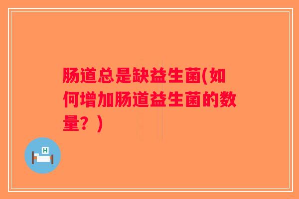肠道总是缺益生菌(如何增加肠道益生菌的数量？)