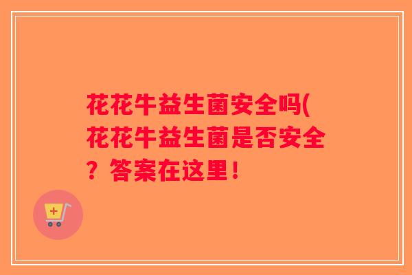 花花牛益生菌安全吗(花花牛益生菌是否安全？答案在这里！