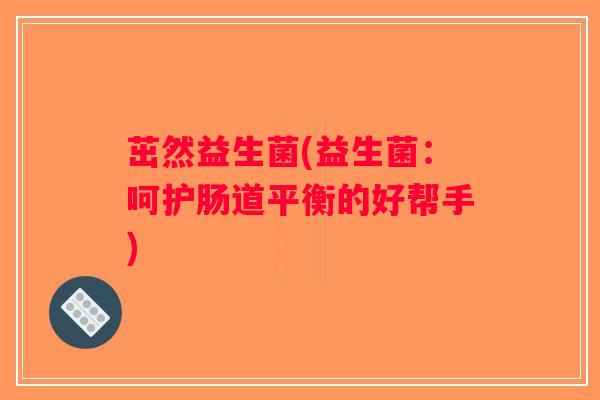 茁然益生菌(益生菌：呵护肠道平衡的好帮手)