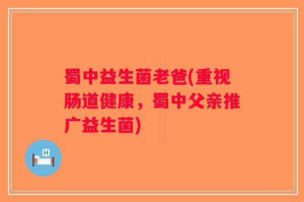 蜀中益生菌老爸(重视肠道健康，蜀中父亲推广益生菌)