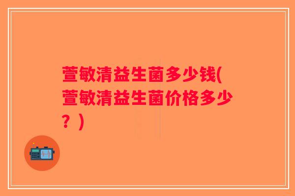 萱敏清益生菌多少钱(萱敏清益生菌价格多少?) 萱敏清益生菌多少钱(萱敏清益生菌价格多少?)