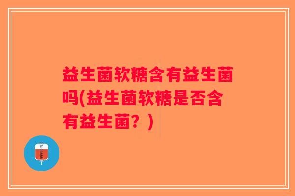 益生菌软糖含有益生菌吗(益生菌软糖是否含有益生菌？)