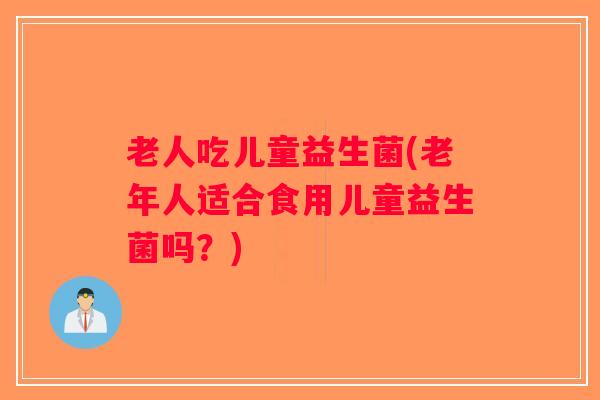 老人吃儿童益生菌(老年人适合食用儿童益生菌吗？)