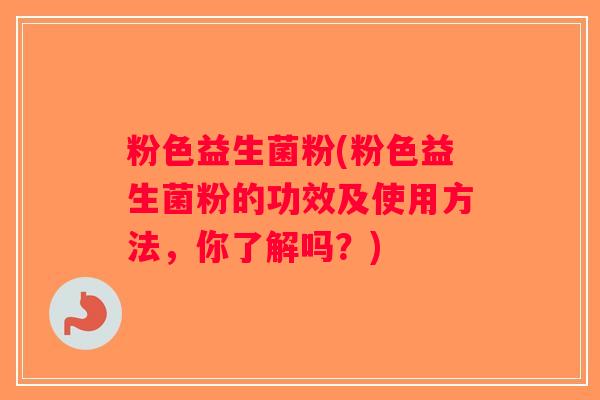粉色益生菌粉(粉色益生菌粉的功效及使用方法，你了解吗？)