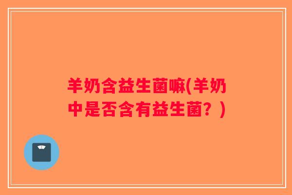 羊奶含益生菌嘛(羊奶中是否含有益生菌？)