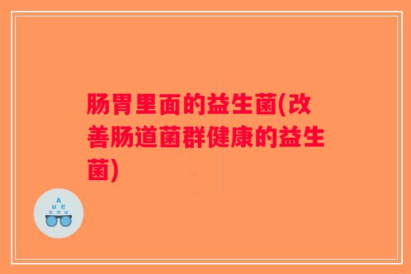 肠胃里面的益生菌(改善肠道菌群健康的益生菌)