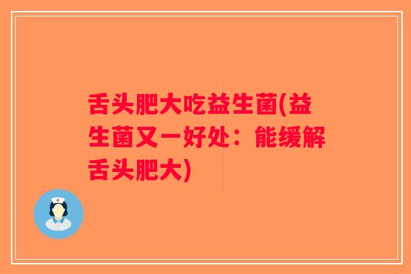 舌头肥大吃益生菌(益生菌又一好处：能缓解舌头肥大)