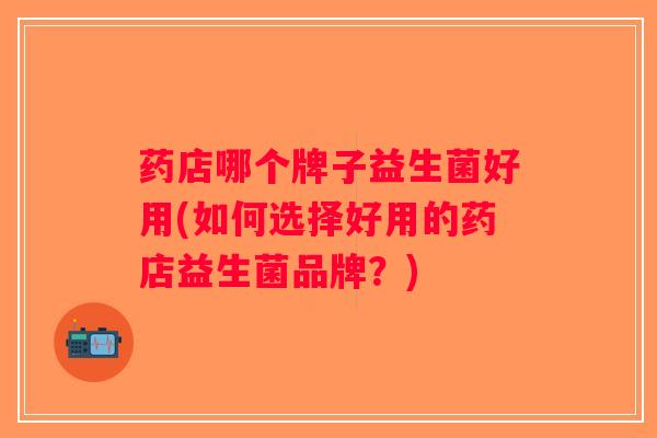 药店哪个牌子益生菌好用(如何选择好用的药店益生菌品牌？)