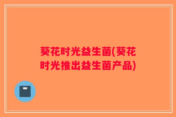 葵花时光益生菌(葵花时光推出益生菌产品)