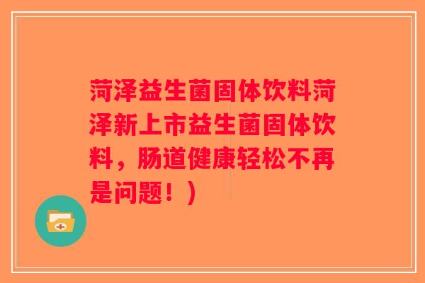 菏泽益生菌固体饮料菏泽新上市益生菌固体饮料，肠道健康轻松不再是问题！)