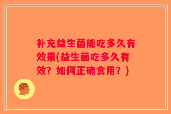 补充益生菌能吃多久有效果(益生菌吃多久有效？如何正确食用？)