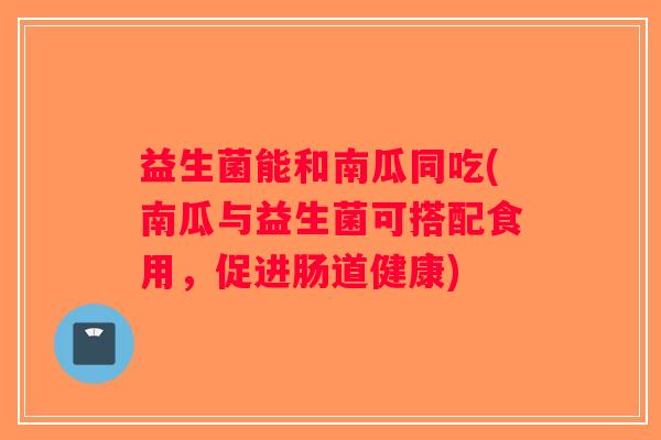 益生菌能和南瓜同吃(南瓜与益生菌可搭配食用，促进肠道健康)