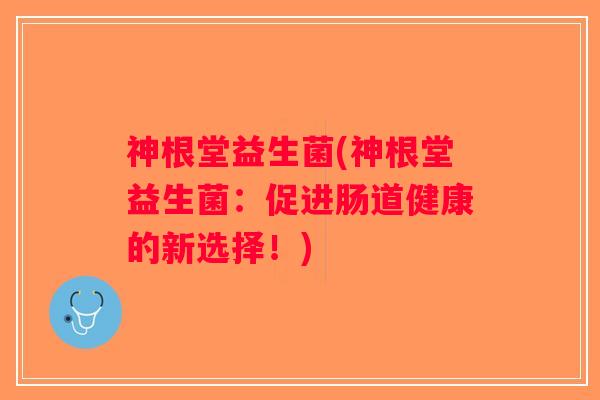 神根堂益生菌(神根堂益生菌：促进肠道健康的新选择！)