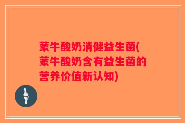 蒙牛酸奶消健益生菌(蒙牛酸奶含有益生菌的营养价值新认知)
