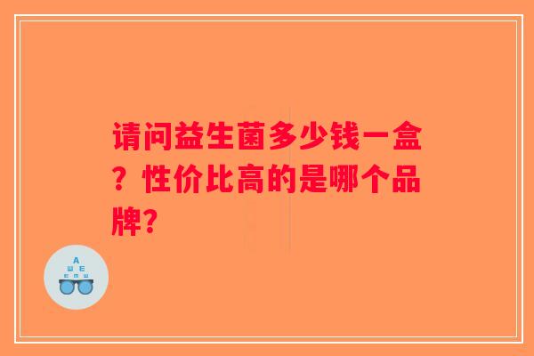 请问益生菌多少钱一盒？性价比高的是哪个品牌？
