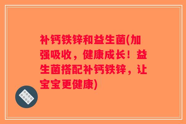 补钙铁锌和益生菌(加强吸收，健康成长！益生菌搭配补钙铁锌，让宝宝更健康)