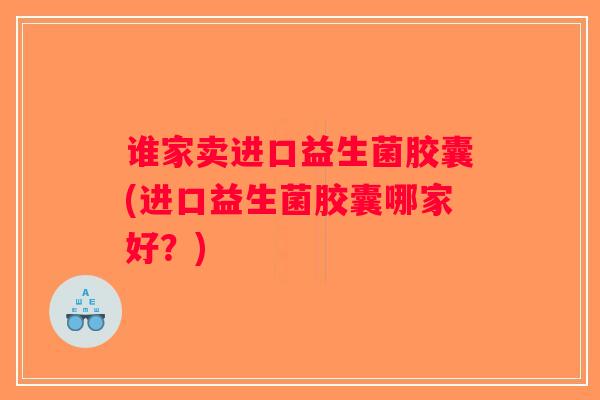谁家卖进口益生菌胶囊(进口益生菌胶囊哪家好？)