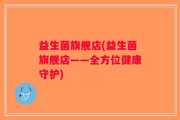 益生菌旗舰店(益生菌旗舰店——全方位健康守护)