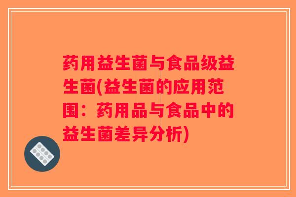 药用益生菌与食品级益生菌(益生菌的应用范围：药用品与食品中的益生菌差异分析)
