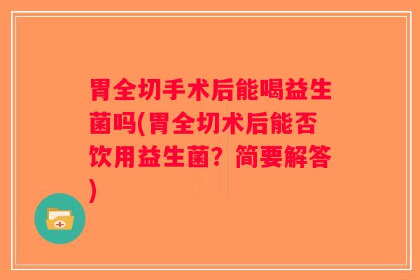 胃全切手术后能喝益生菌吗(胃全切术后能否饮用益生菌？简要解答)